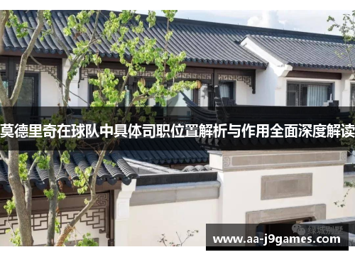 莫德里奇在球队中具体司职位置解析与作用全面深度解读 莫德里奇在球队中具体司职位置解析与作用全面深度解读