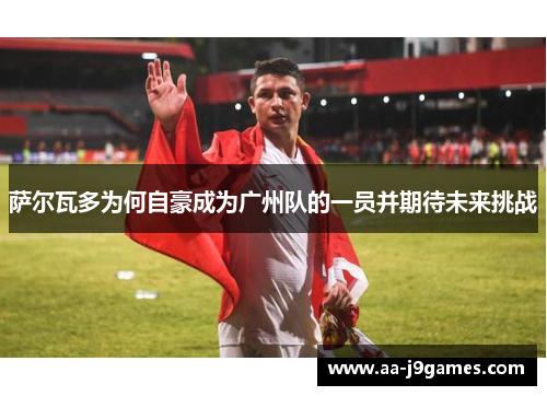 萨尔瓦多为何自豪成为广州队的一员并期待未来挑战 萨尔瓦多为何自豪成为广州队的一员并期待未来挑战