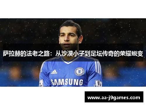 萨拉赫的法老之路:从沙漠小子到足坛传奇的荣耀蜕变 萨拉赫的法老之路:从沙漠小子到足坛传奇的荣耀蜕变