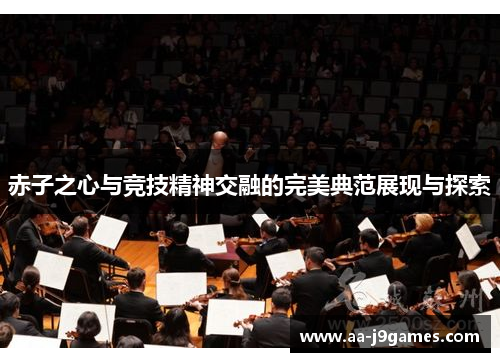 赤子之心与竞技精神交融的完美典范展现与探索 赤子之心与竞技精神交融的完美典范展现与探索