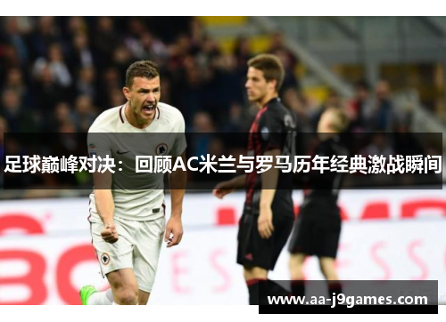 足球巅峰对决:回顾AC米兰与罗马历年经典激战瞬间 足球巅峰对决:回顾AC米兰与罗马历年经典激战瞬间