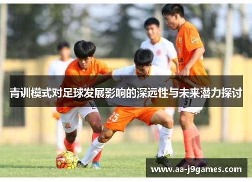 青训模式对足球发展影响的深远性与未来潜力探讨 青训模式对足球发展影响的深远性与未来潜力探讨