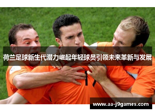 荷兰足球新生代潜力崛起年轻球员引领未来革新与发展