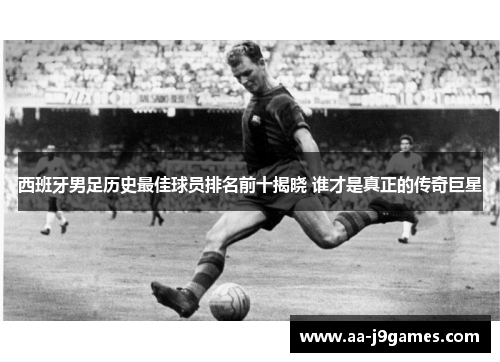 西班牙男足历史最佳球员排名前十揭晓 谁才是真正的传奇巨星 西班牙男足历史最佳球员排名前十揭晓 谁才是真正的传奇巨星
