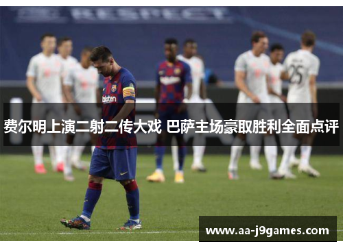 费尔明上演二射二传大戏 巴萨主场豪取胜利全面点评
