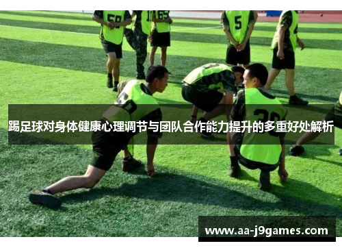 踢足球对身体健康心理调节与团队合作能力提升的多重好处解析 踢足球对身体健康心理调节与团队合作能力提升的多重好处解析