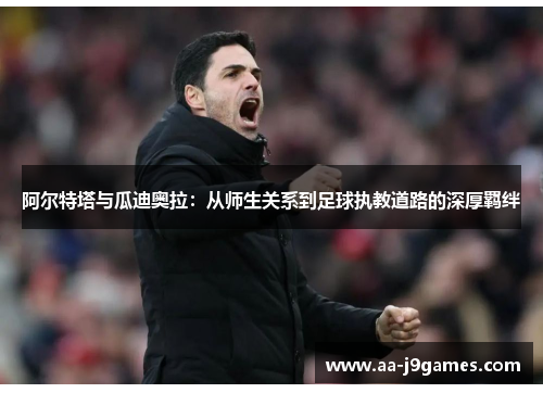 阿尔特塔与瓜迪奥拉:从师生关系到足球执教道路的深厚羁绊 阿尔特塔与瓜迪奥拉:从师生关系到足球执教道路的深厚羁绊