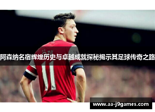 阿森纳名宿辉煌历史与卓越成就探秘揭示其足球传奇之路