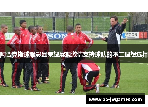 阿贾克斯球服彰显荣耀展现激情支持球队的不二理想选择