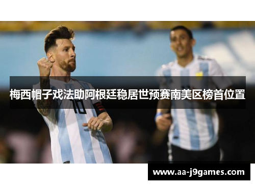 梅西帽子戏法助阿根廷稳居世预赛南美区榜首位置 梅西帽子戏法助阿根廷稳居世预赛南美区榜首位置