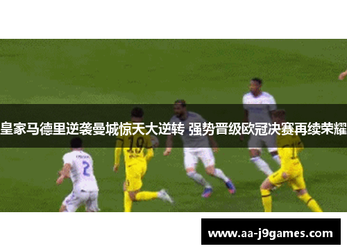 皇家马德里逆袭曼城惊天大逆转 强势晋级欧冠决赛再续荣耀 皇家马德里逆袭曼城惊天大逆转 强势晋级欧冠决赛再续荣耀