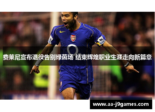 费莱尼宣布退役告别绿茵场 结束辉煌职业生涯走向新篇章 费莱尼宣布退役告别绿茵场 结束辉煌职业生涯走向新篇章