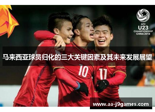 马来西亚球员归化的三大关键因素及其未来发展展望