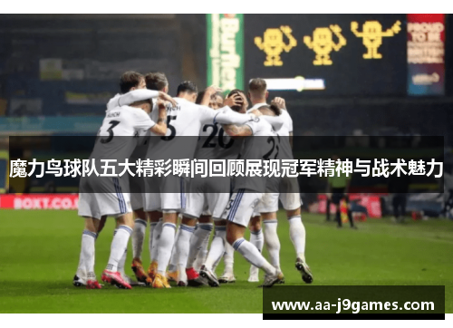 魔力鸟球队五大精彩瞬间回顾展现冠军精神与战术魅力