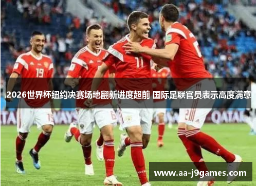 2026世界杯纽约决赛场地翻新进度超前 国际足联官员表示高度满意