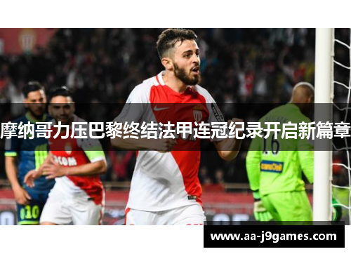摩纳哥力压巴黎终结法甲连冠纪录开启新篇章 摩纳哥力压巴黎终结法甲连冠纪录开启新篇章