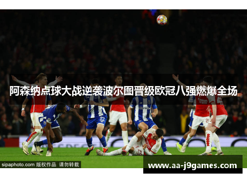 阿森纳点球大战逆袭波尔图晋级欧冠八强燃爆全场