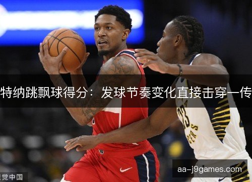 特纳跳飘球得分：发球节奏变化直接击穿一传