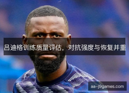 吕迪格训练质量评估，对抗强度与恢复并重