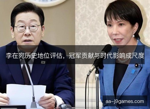 李在宛历史地位评估，冠军贡献与时代影响成尺度